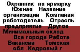 Охранник. на ярмарку Южная › Название организации ­ Компания-работодатель › Отрасль предприятия ­ Другое › Минимальный оклад ­ 9 500 - Все города Работа » Вакансии   . Томская обл.,Кедровый г.